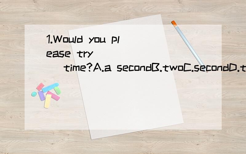 1.Would you please try_______ time?A.a secondB.twoC.secondD.the two