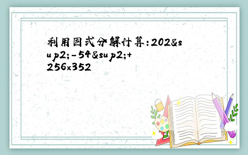 利用因式分解计算:202²-54²+256×352