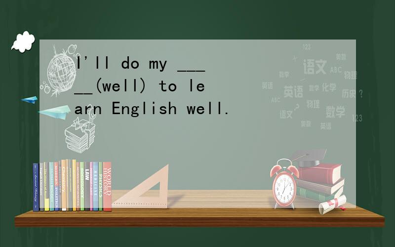 I'll do my _____(well) to learn English well.
