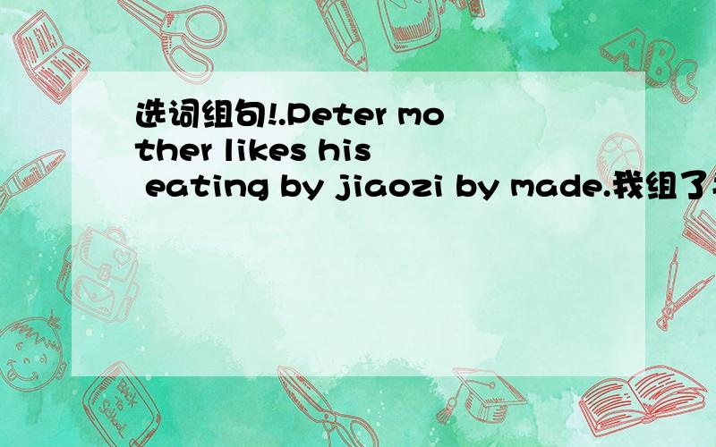 选词组句!.Peter mother likes his eating by jiaozi by made.我组了半天是少词!求看.