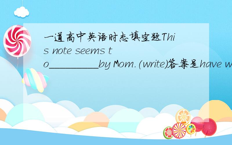 一道高中英语时态填空题This note seems to_________by Mom.(write)答案是have written,为什么不是be written?