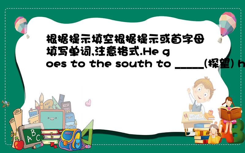 根据提示填空根据提示或首字母填写单词,注意格式.He goes to the south to _____(探望) his uncle.I think going _____(野营) in the forest is a good activity.Mr.Green is I____ for Hong Kong nexr week.The music is sweet.She often __