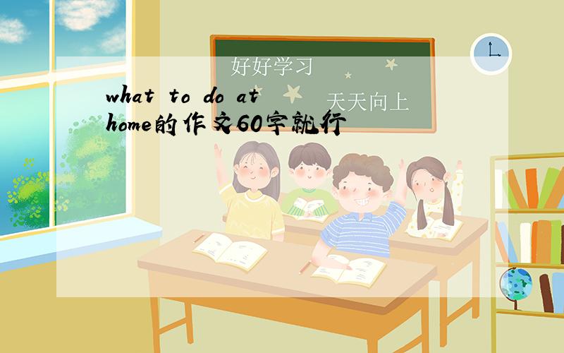 what to do at home的作文60字就行