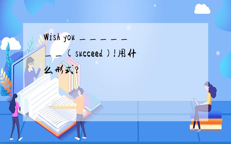 Wish you _______(succeed)!用什么形式?