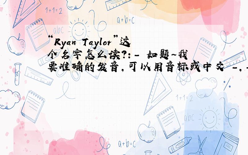 “Ryan Taylor”这个名字怎么读?：- 如题～我要准确的发音,可以用音标或中文 -,-- 三克油!^0^