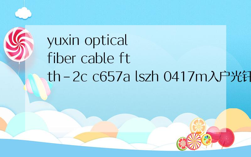yuxin optical fiber cable ftth-2c c657a lszh 0417m入户光钎线上面写的这一串,ftth-2c c657a lszh yuxin这个牌子的线能在哪买?