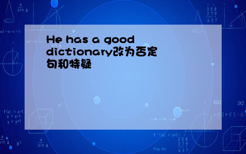 He has a good dictionary改为否定句和特疑