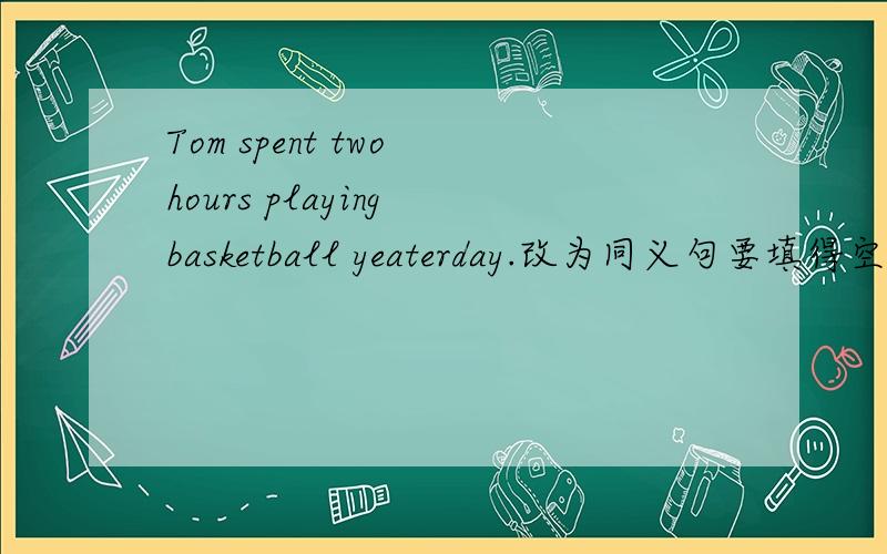 Tom spent two hours playing basketball yeaterday.改为同义句要填得空是_____ _____Tmo two hours to play basketball yesterday