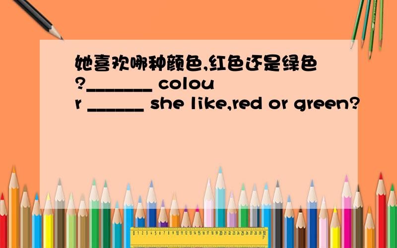 她喜欢哪种颜色,红色还是绿色?_______ colour ______ she like,red or green?