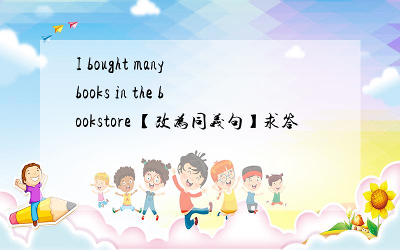 I bought many books in the bookstore 【改为同义句】求答