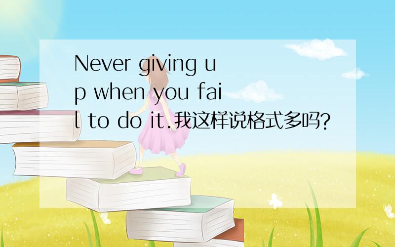 Never giving up when you fail to do it.我这样说格式多吗?