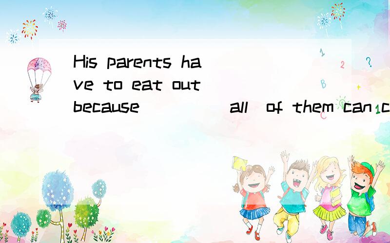 His parents have to eat out because____(all)of them can cook.