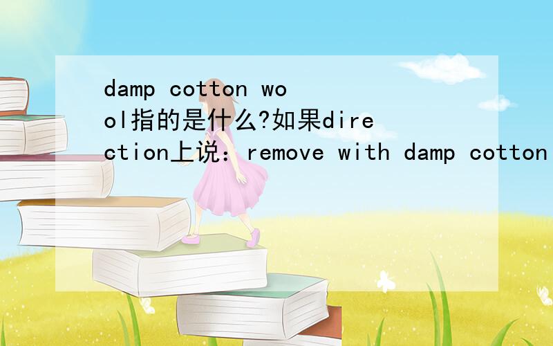 damp cotton wool指的是什么?如果direction上说：remove with damp cotton wool.那可以用湿毛巾代替吗?或者可以用什么别的代替吗?