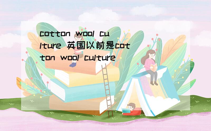 cotton wool culture 英国以前是cotton wool culture