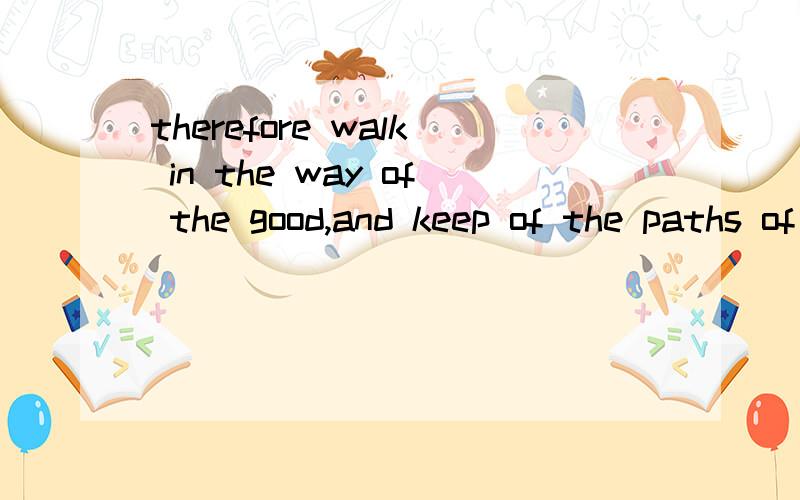 therefore walk in the way of the good,and keep of the paths of the just