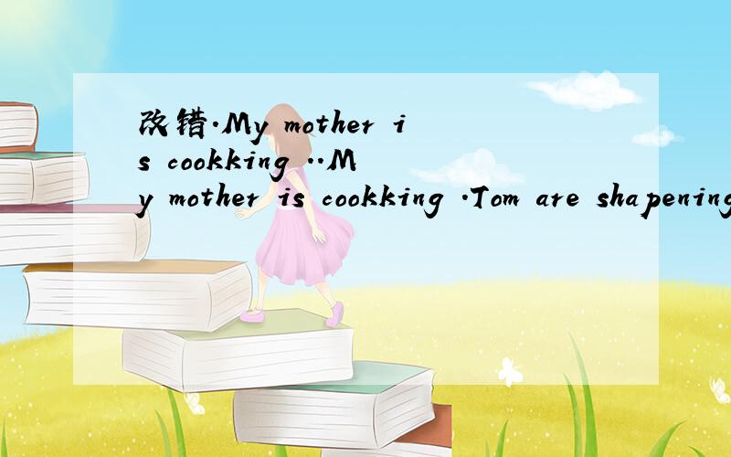 改错.My mother is cookking ..My mother is cookking .Tom are shapening an pencil