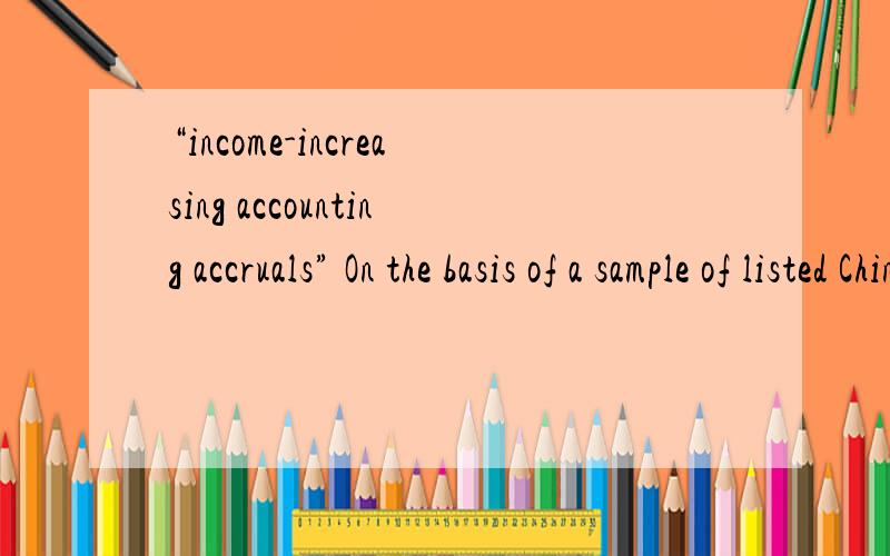 “income-increasing accounting accruals” On the basis of a sample of listed Chinese firms from 1996 to 1998,we observe thatmanagers execute transactions involving below-the-line items and use income-increasingaccounting accruals to meet regulatory