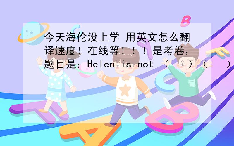 今天海伦没上学 用英文怎么翻译速度！在线等！！！是考卷，题目是：Helen is not （   ）（   ）。