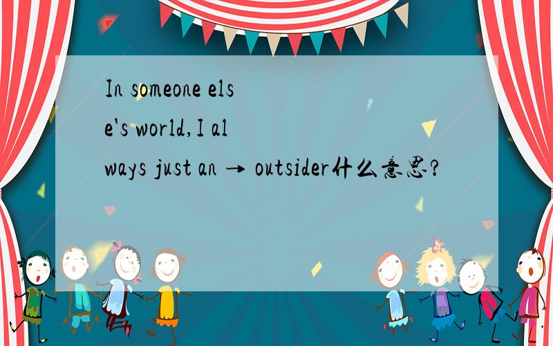In someone else's world,I always just an → outsider什么意思?