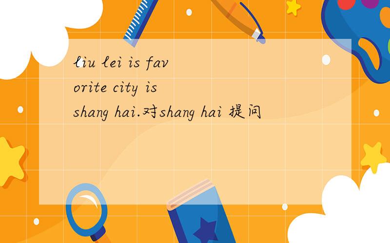 liu lei is favorite city is shang hai.对shang hai 提问