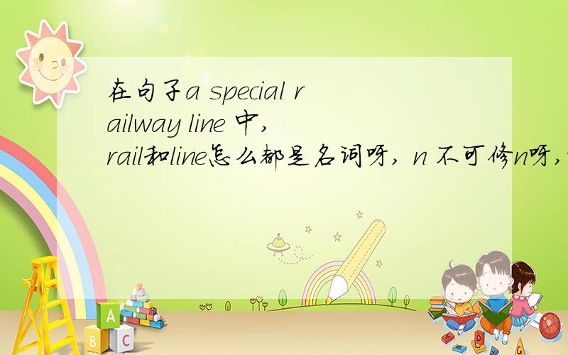 在句子a special railway line 中,rail和line怎么都是名词呀, n 不可修n呀,谢谢