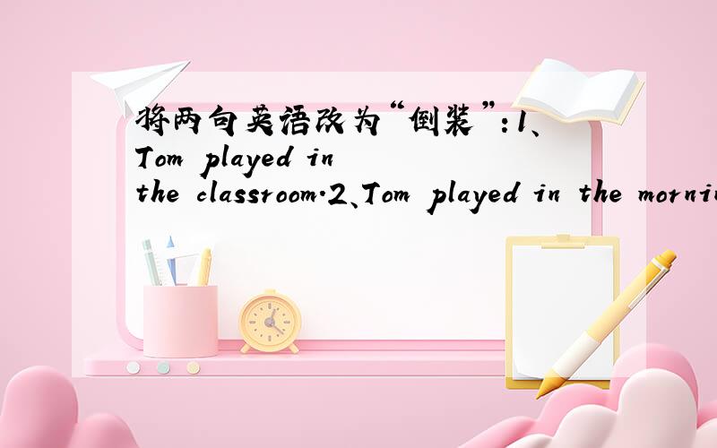 将两句英语改为“倒装”：1、Tom played in the classroom.2、Tom played in the morning.将两句英语改为“倒装”：1、Tom played in the classroom.是 In the classroom played Tom .那Tom played in the morning.应该是In the mornin