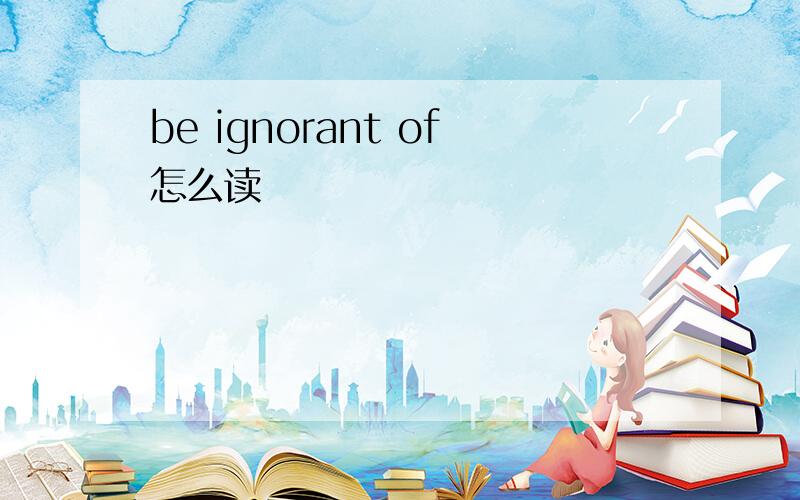 be ignorant of怎么读