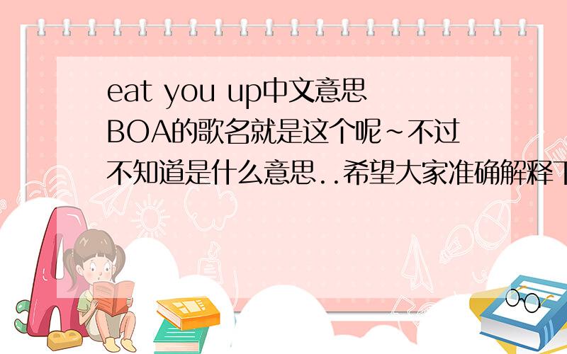 eat you up中文意思BOA的歌名就是这个呢~不过不知道是什么意思..希望大家准确解释下...
