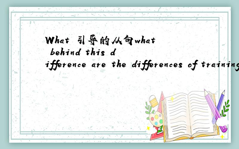 What 引导的从句what behind this difference are the differences of training object,ideaof teaching and ideology of running school.在这里what是引导主语从句吗,可是这个主语从句里怎么没有谓语啊?