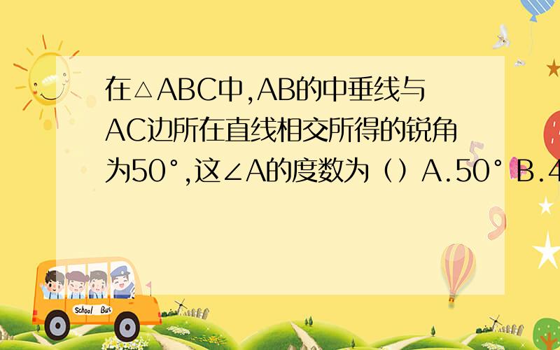 在△ABC中,AB的中垂线与AC边所在直线相交所得的锐角为50°,这∠A的度数为（）A.50° B.40° C.40°或140° D.40°或50°