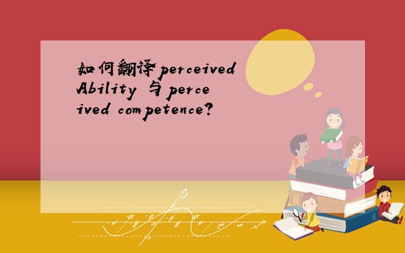 如何翻译perceived Ability 与perceived competence?