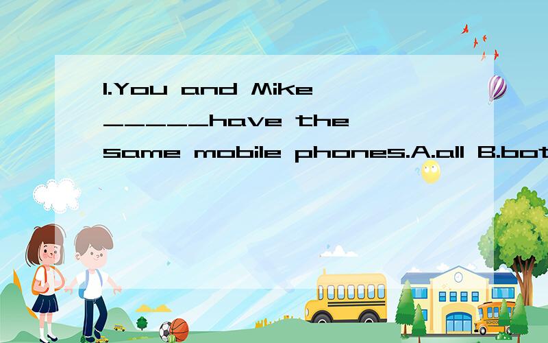 1.You and Mike_____have the same mobile phones.A.all B.both C.are D.aren't2.You can____tell him ____our new house.A.also,in B.also,about C.too,about D.too,from3.It will be____tomorrow.It often___here in summer.A.rain,rainy B.rainy,rain C.rainy,rainin