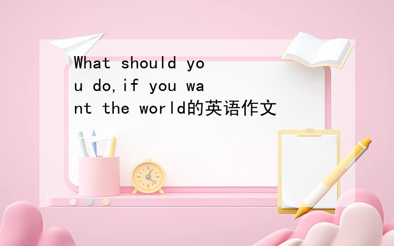 What should you do,if you want the world的英语作文