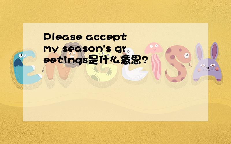 Please accept my season's greetings是什么意思?