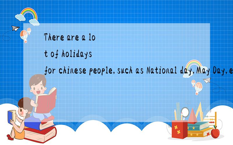 There are a lot of holidays for chinese people,such as National day,May Day,etc.