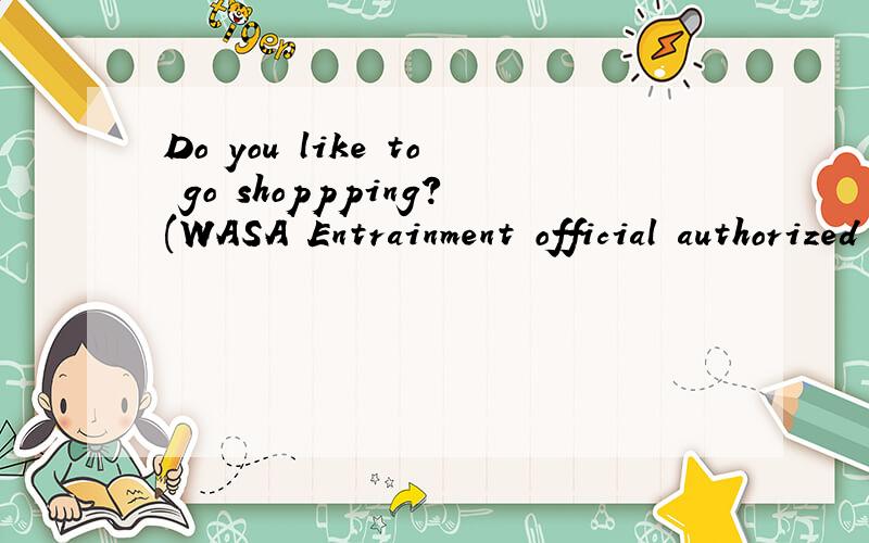 Do you like to go shoppping?(WASA Entrainment official authorized question) Just answer yes or no.