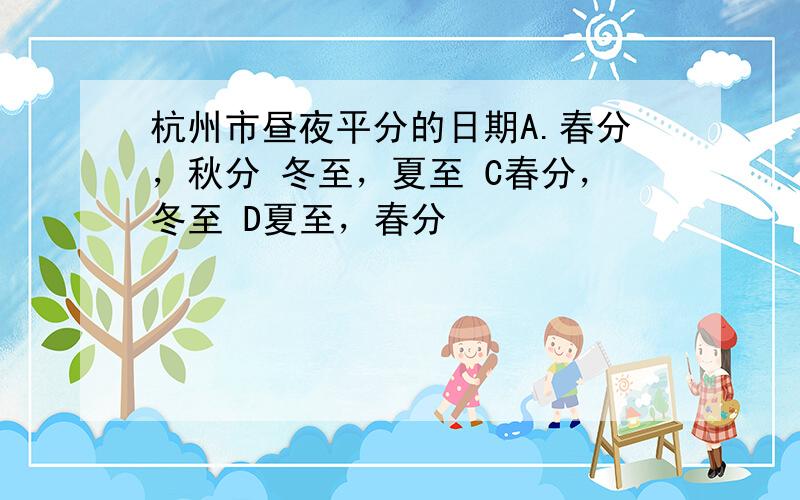 杭州市昼夜平分的日期A.春分，秋分 冬至，夏至 C春分，冬至 D夏至，春分
