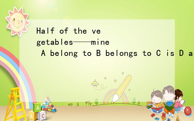 Half of the vegetables——mine A belong to B belongs to C is D are为什么是d,不是a