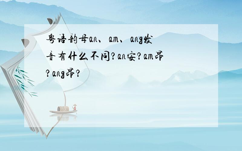 粤语韵母an、am、ang发音有什么不同?an安?am昂?ang昂?