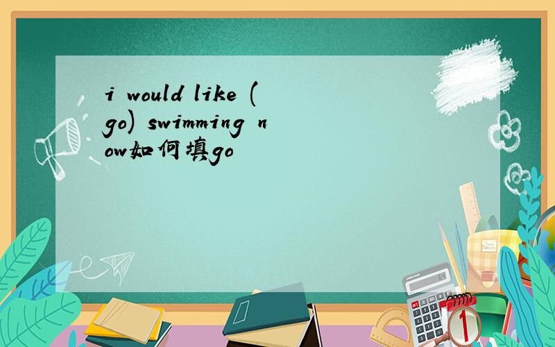 i would like (go) swimming now如何填go