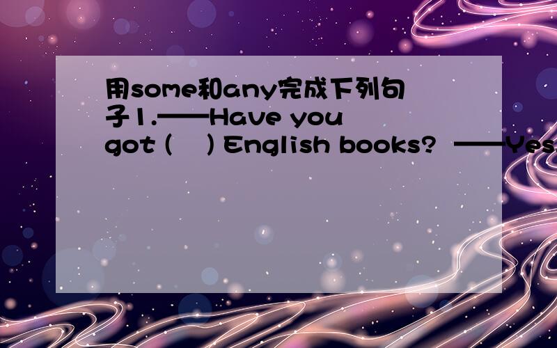 用some和any完成下列句子1.——Have you got (    ) English books?  ——Yes.I have got (     ).