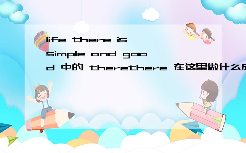 life there is simple and good 中的 therethere 在这里做什么成分 这是个什么句式