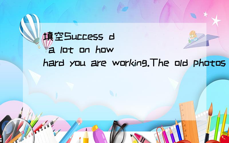 填空Success d___ a lot on how hard you are working.The old photos r___ me of the happy time in my