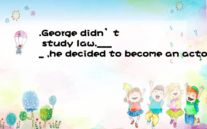 .George didn’t study law.____ ,he decided to become an actor.A.But B.instead C.Although D.So