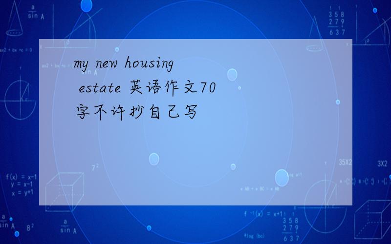 my new housing estate 英语作文70字不许抄自己写