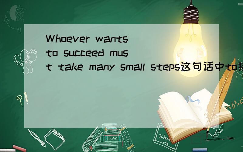 Whoever wants to succeed must take many small steps这句话中to接succeed对吗?