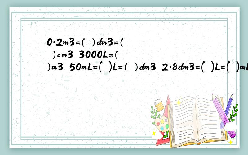 0.2m3=（ ）dm3=（ ）cm3 3000L=（ ）m3 50mL=( )L=（ ）dm3 2.8dm3=( )L=( )mL 5m3 50dm=( )m3=( )dm32.08m2=( )m2（ ）dm2