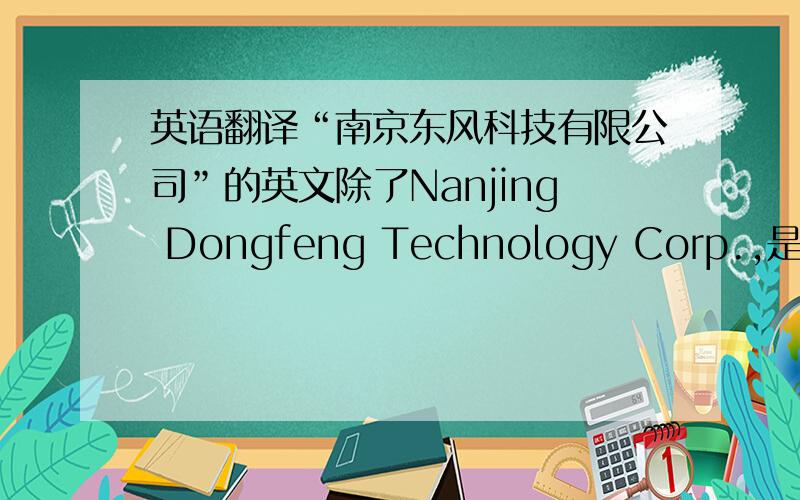 英语翻译“南京东风科技有限公司”的英文除了Nanjing Dongfeng Technology Corp.,是否还可翻译成：Dongfeng Technology Corp.of Nanjing?（主要求教“有限公司”翻译的对否?要不要再加个LTD.还有“of Nanjing”