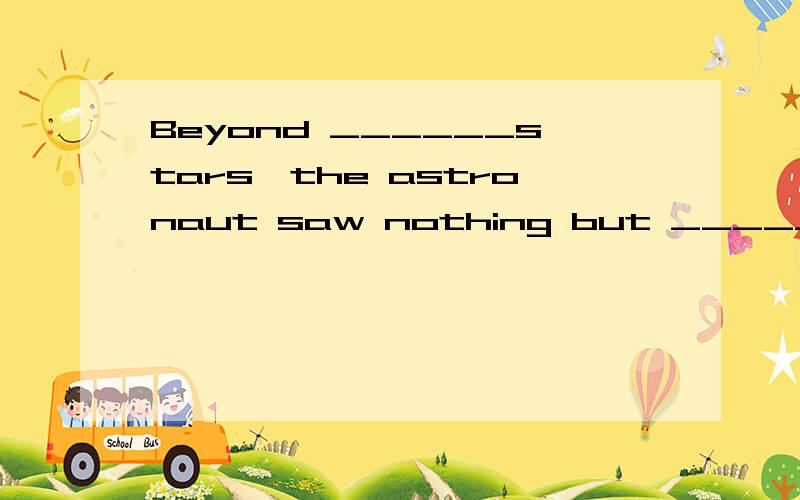 Beyond ______stars,the astronaut saw nothing but _____space.A.the;/ B./;the C./;/ D.the;the