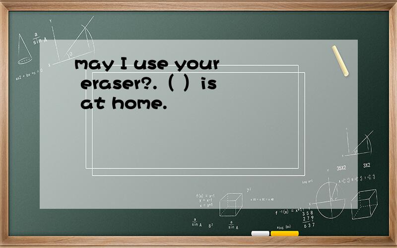 may I use your eraser?.（ ）is at home.